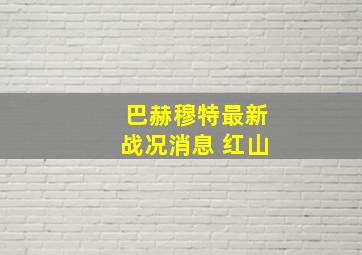 巴赫穆特最新战况消息 红山